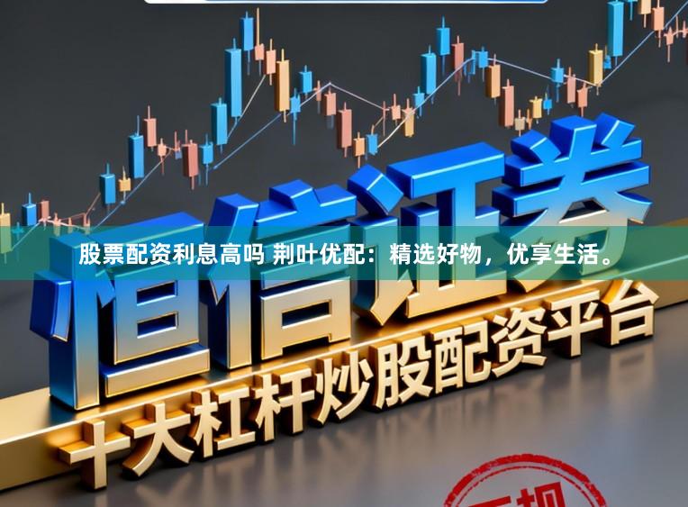 股票配资利息高吗 荆叶优配：精选好物，优享生活。
