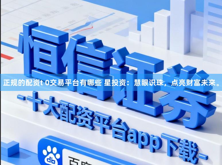 正规的配资t 0交易平台有哪些 星投资：慧眼识珠，点亮财富未来。