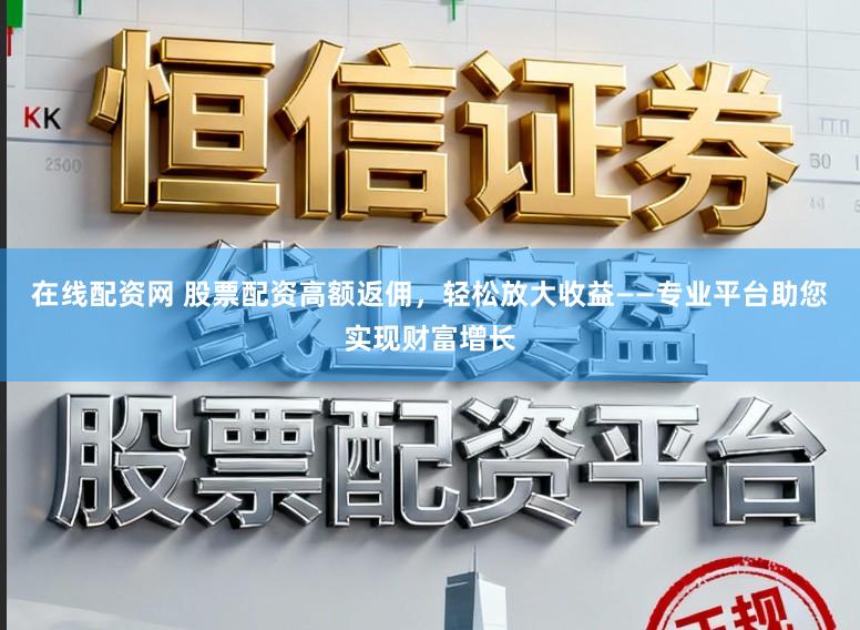 在线配资网 股票配资高额返佣，轻松放大收益——专业平台助您实现财富增长