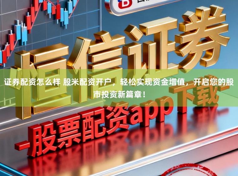 证券配资怎么样 股米配资开户，轻松实现资金增值，开启您的股市投资新篇章！