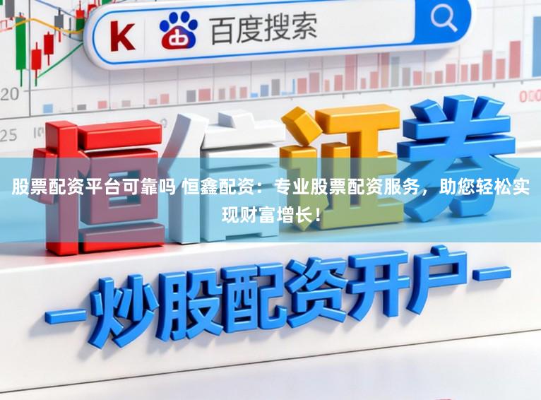 股票配资平台可靠吗 恒鑫配资：专业股票配资服务，助您轻松实现财富增长！