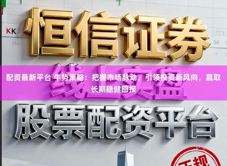 配资最新平台 牛势策略：把握市场脉动，引领投资新风向，赢取长期稳健回报