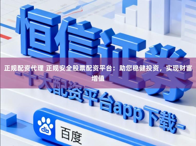 正规配资代理 正规安全股票配资平台：助您稳健投资，实现财富增值