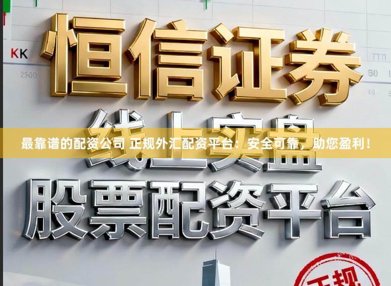 最靠谱的配资公司 正规外汇配资平台：安全可靠，助您盈利！