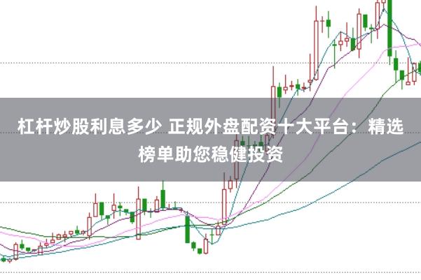 杠杆炒股利息多少 正规外盘配资十大平台：精选榜单助您稳健投资
