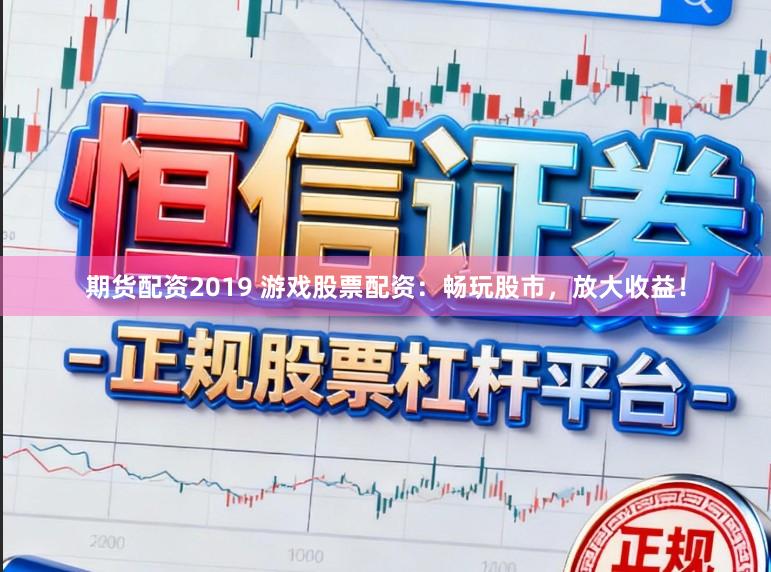 期货配资2019 游戏股票配资：畅玩股市，放大收益！