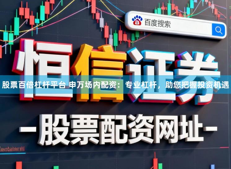 股票百倍杠杆平台 申万场内配资：专业杠杆，助您把握投资机遇