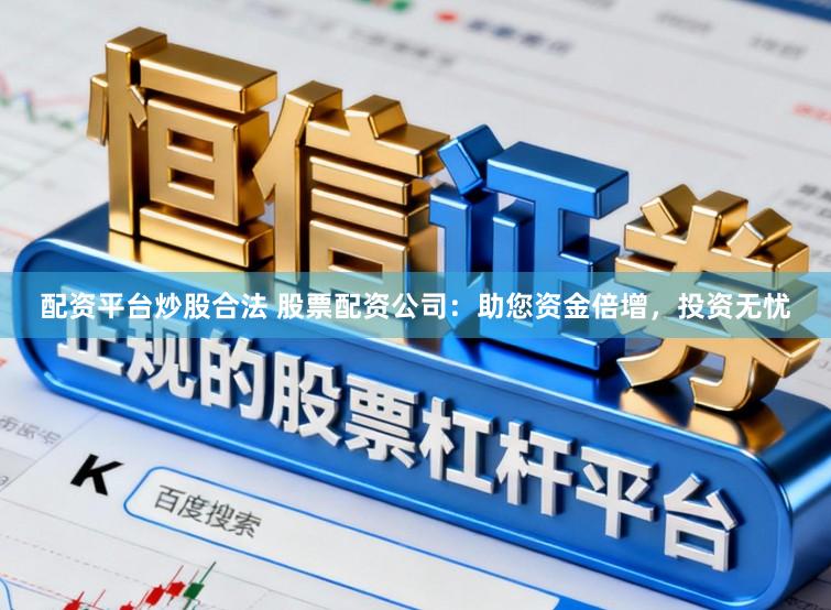 配资平台炒股合法 股票配资公司：助您资金倍增，投资无忧