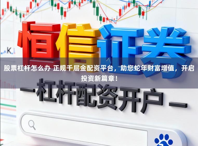 股票杠杆怎么办 正规千层金配资平台，助您蛇年财富增值，开启投资新篇章！