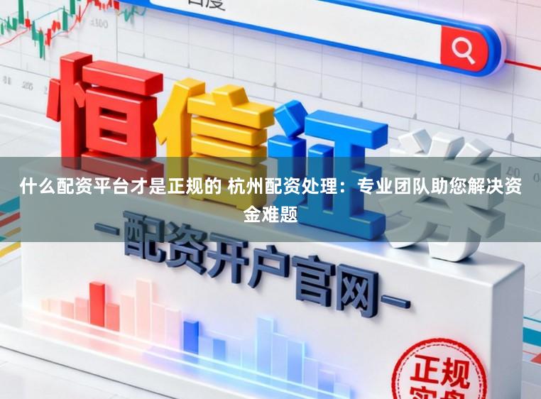 什么配资平台才是正规的 杭州配资处理：专业团队助您解决资金难题
