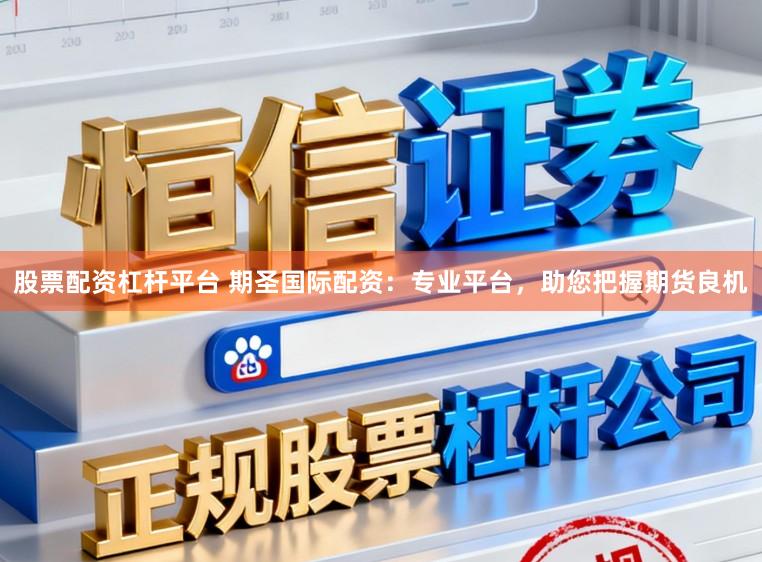股票配资杠杆平台 期圣国际配资：专业平台，助您把握期货良机