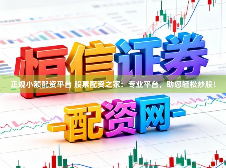 正规小额配资平台 股票配资之家：专业平台，助您轻松炒股！