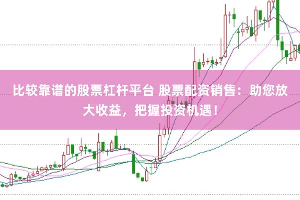 比较靠谱的股票杠杆平台 股票配资销售：助您放大收益，把握投资机遇！