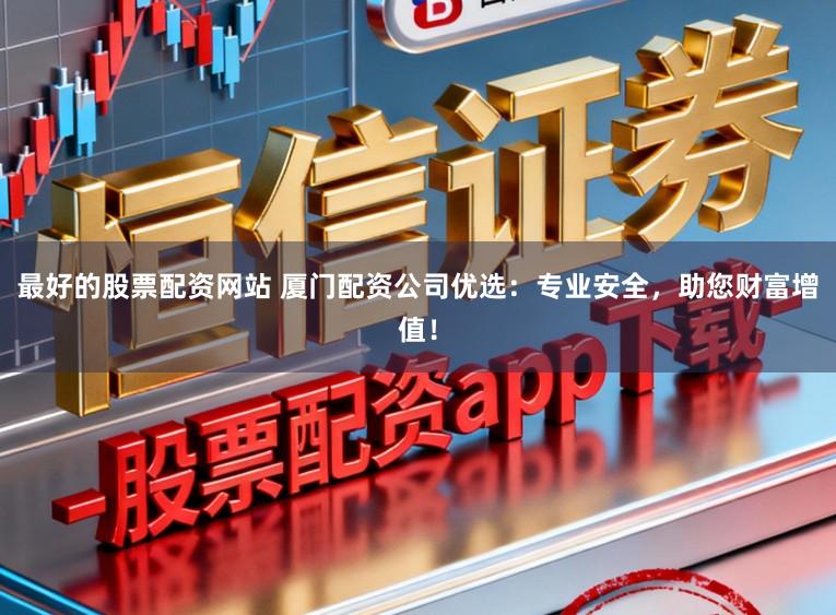 最好的股票配资网站 厦门配资公司优选：专业安全，助您财富增值！