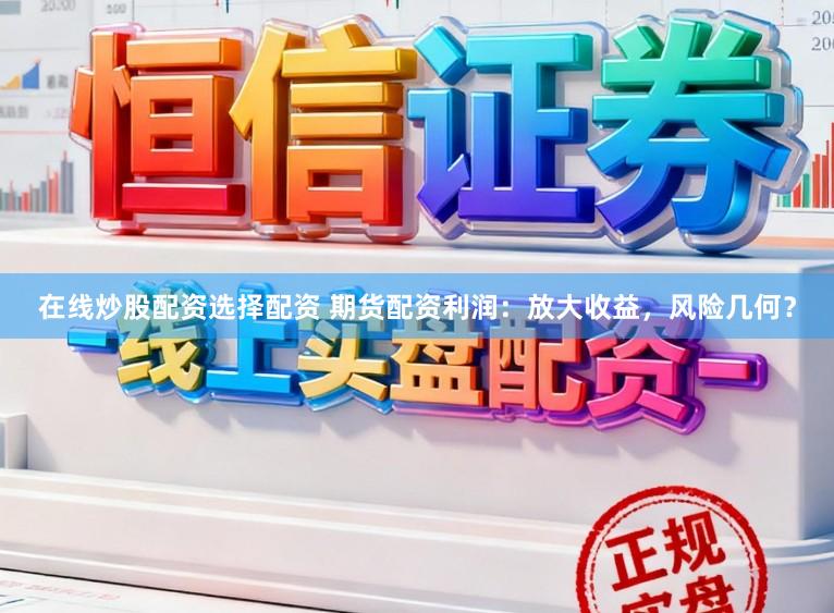 在线炒股配资选择配资 期货配资利润：放大收益，风险几何？