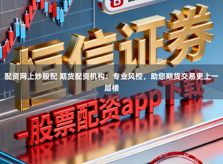 配资网上炒股配 期货配资机构：专业风控，助您期货交易更上一层楼
