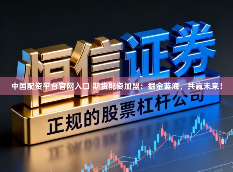 中国配资平台官网入口 期货配资加盟：掘金蓝海，共赢未来！