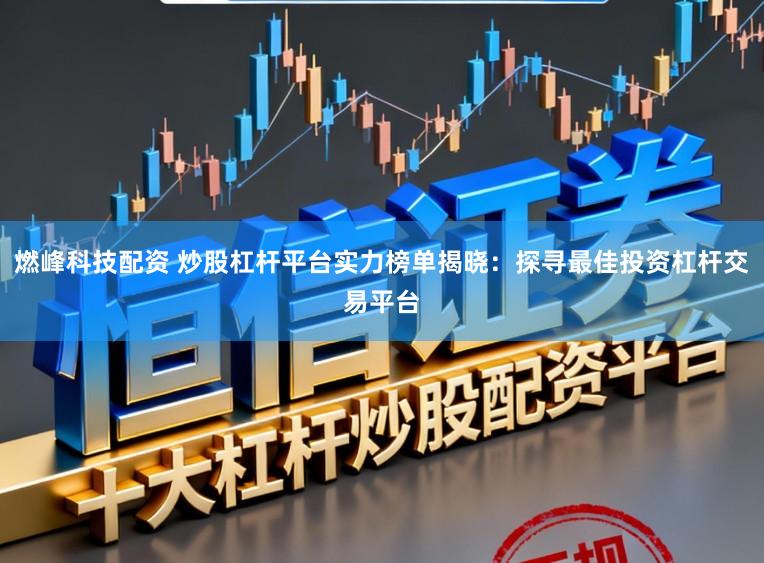 燃峰科技配资 炒股杠杆平台实力榜单揭晓：探寻最佳投资杠杆交易平台
