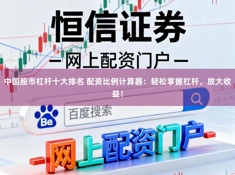 中国股市杠杆十大排名 配资比例计算器：轻松掌握杠杆，放大收益！