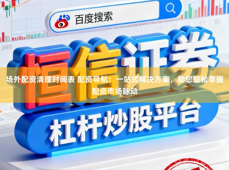场外配资清理时间表 配资导航：一站式解决方案，助您轻松掌握配资市场脉动