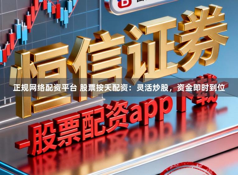 正规网络配资平台 股票按天配资：灵活炒股，资金即时到位