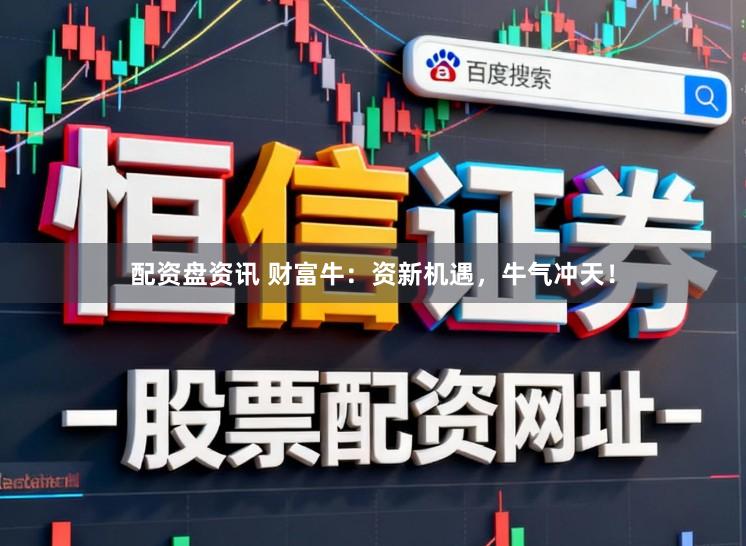 配资盘资讯 财富牛：资新机遇，牛气冲天！