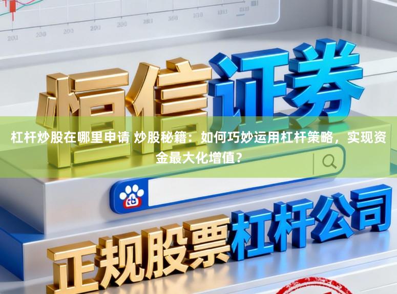 杠杆炒股在哪里申请 炒股秘籍：如何巧妙运用杠杆策略，实现资金最大化增值？