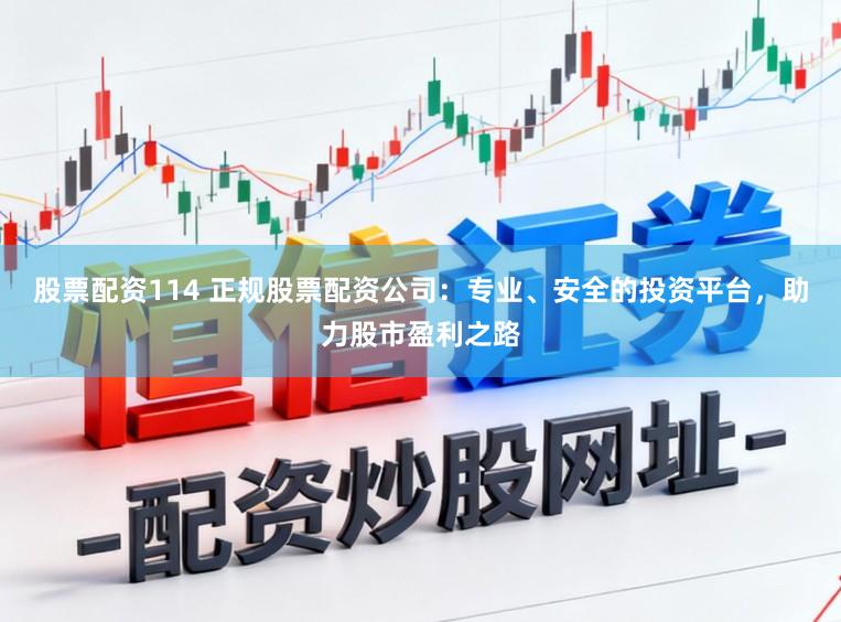 股票配资114 正规股票配资公司：专业、安全的投资平台，助力股市盈利之路