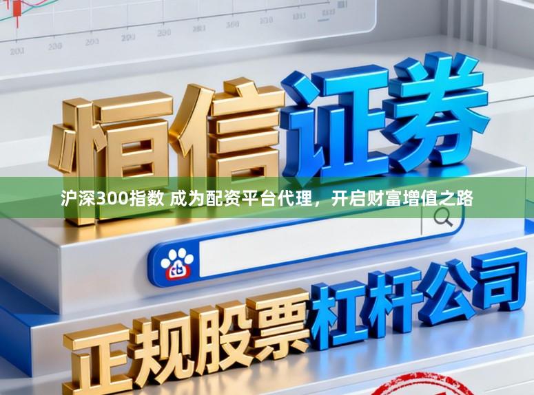沪深300指数 成为配资平台代理，开启财富增值之路