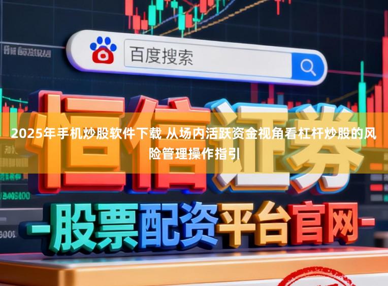 2025年手机炒股软件下载 从场内活跃资金视角看杠杆炒股的风险管理操作指引