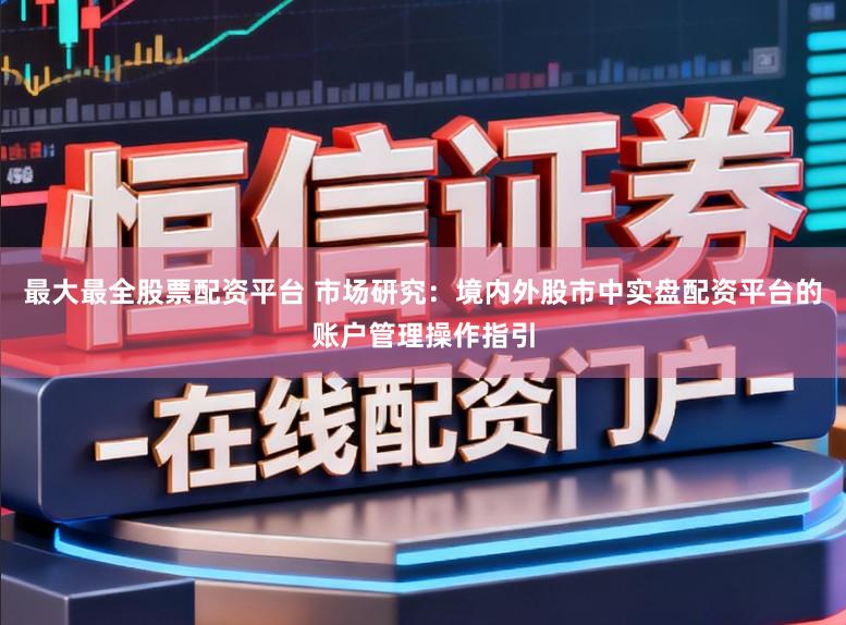 最大最全股票配资平台 市场研究：境内外股市中实盘配资平台的账户管理操作指引