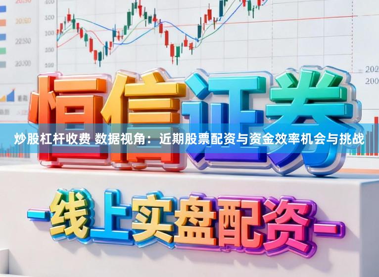 炒股杠杆收费 数据视角：近期股票配资与资金效率机会与挑战