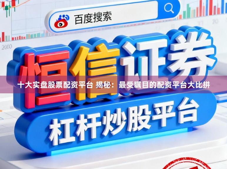 十大实盘股票配资平台 揭秘：最受瞩目的配资平台大比拼