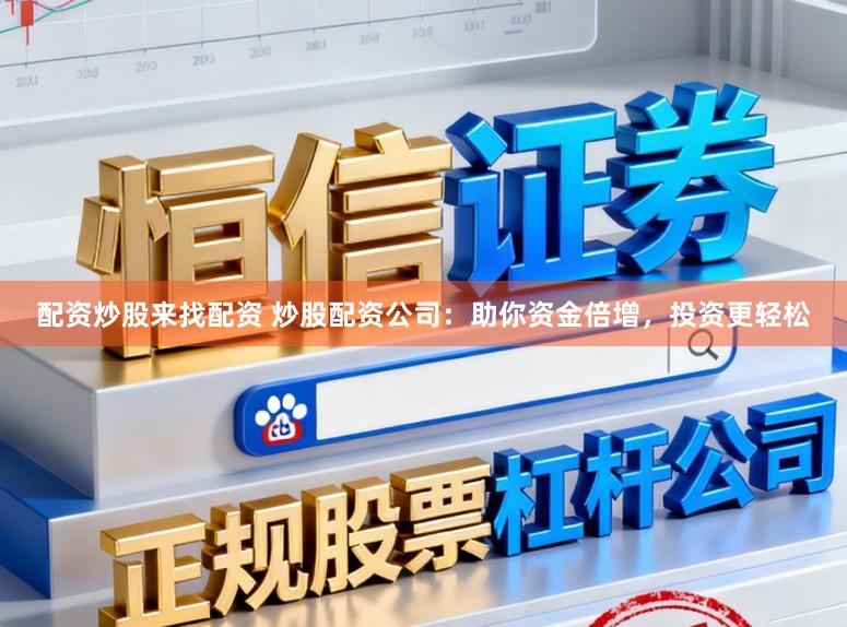 配资炒股来找配资 炒股配资公司：助你资金倍增，投资更轻松