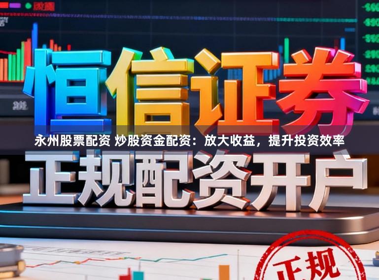 永州股票配资 炒股资金配资：放大收益，提升投资效率