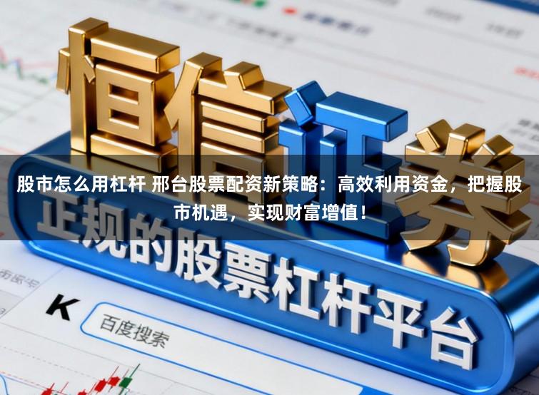 股市怎么用杠杆 邢台股票配资新策略：高效利用资金，把握股市机遇，实现财富增值！