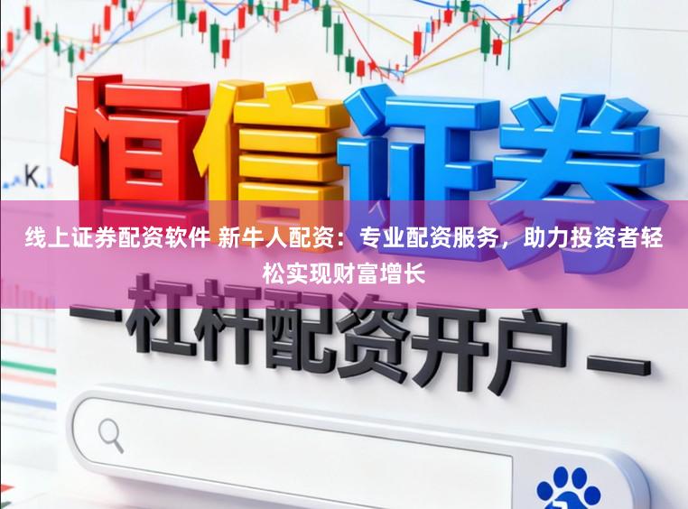 线上证券配资软件 新牛人配资：专业配资服务，助力投资者轻松实现财富增长