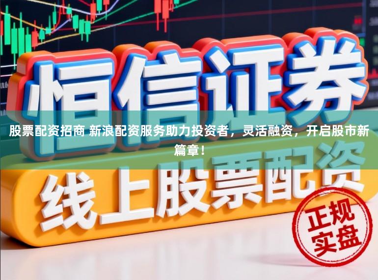 股票配资招商 新浪配资服务助力投资者，灵活融资，开启股市新篇章！