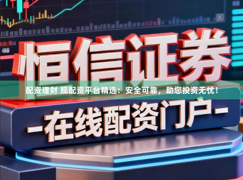配资理财 规配资平台精选：安全可靠，助您投资无忧！