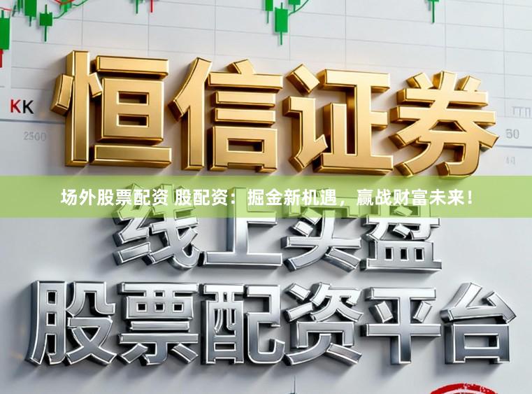 场外股票配资 股配资：掘金新机遇，赢战财富未来！