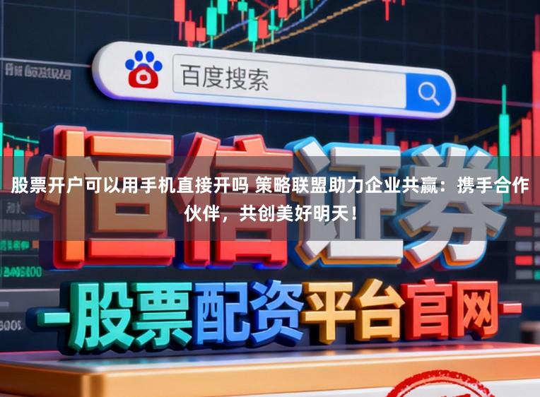 股票开户可以用手机直接开吗 策略联盟助力企业共赢：携手合作伙伴，共创美好明天！
