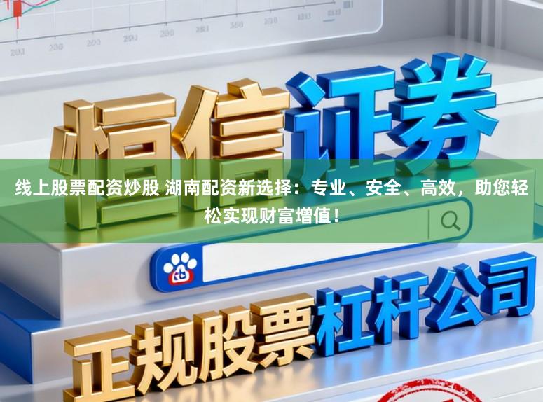 线上股票配资炒股 湖南配资新选择：专业、安全、高效，助您轻松实现财富增值！