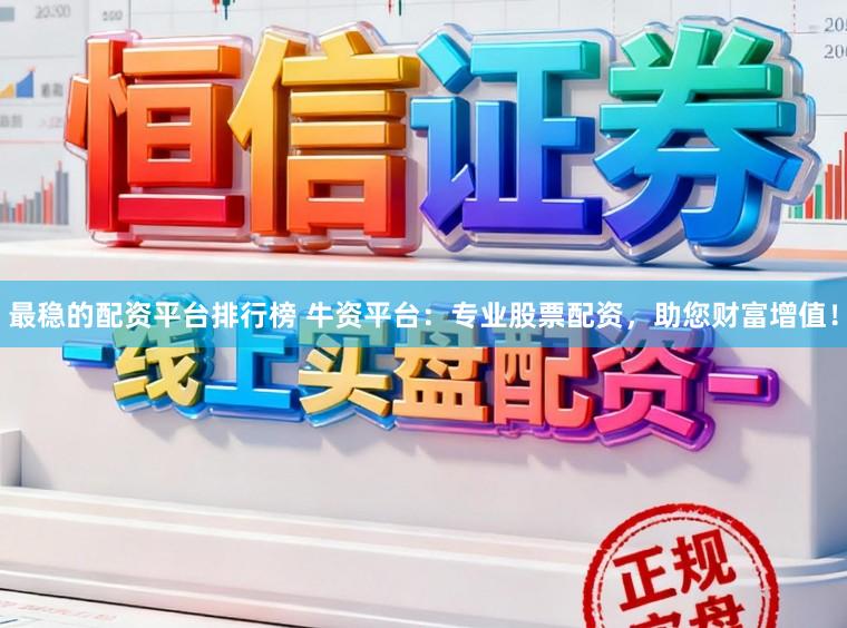 最稳的配资平台排行榜 牛资平台：专业股票配资，助您财富增值！
