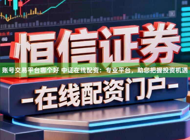 账号交易平台哪个好 中证在线配资：专业平台，助您把握投资机遇