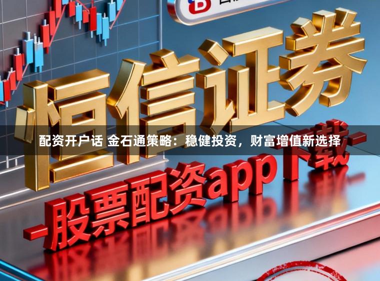 配资开户话 金石通策略：稳健投资，财富增值新选择