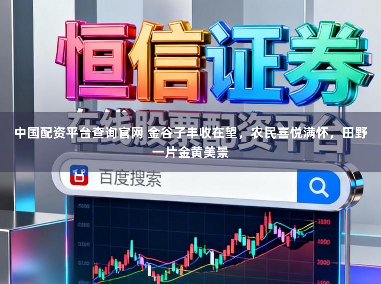 中国配资平台查询官网 金谷子丰收在望，农民喜悦满怀，田野一片金黄美景