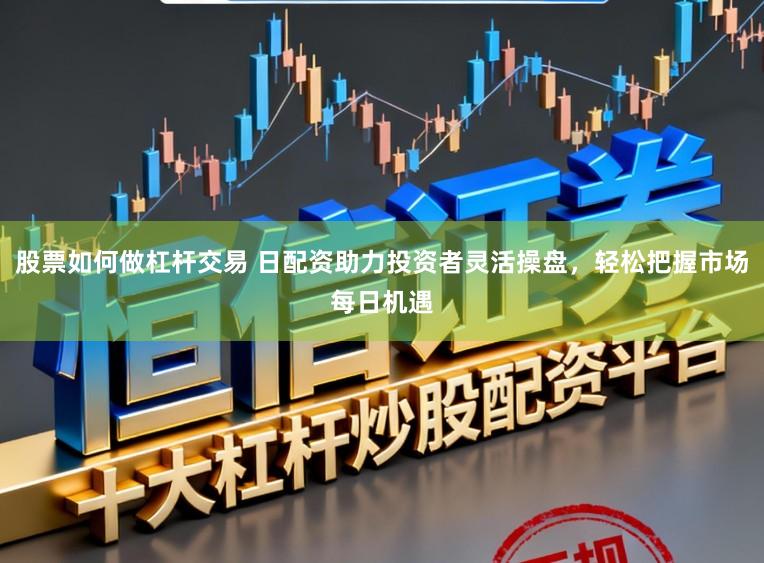股票如何做杠杆交易 日配资助力投资者灵活操盘，轻松把握市场每日机遇