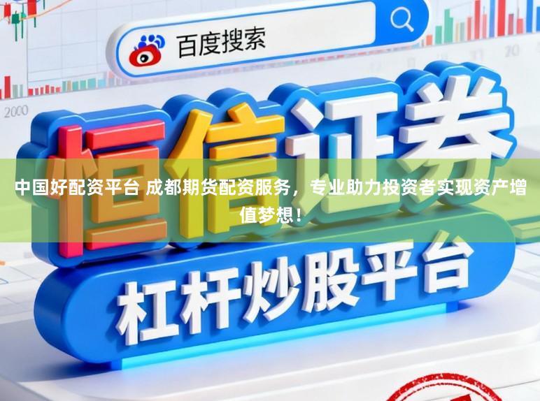 中国好配资平台 成都期货配资服务，专业助力投资者实现资产增值梦想！