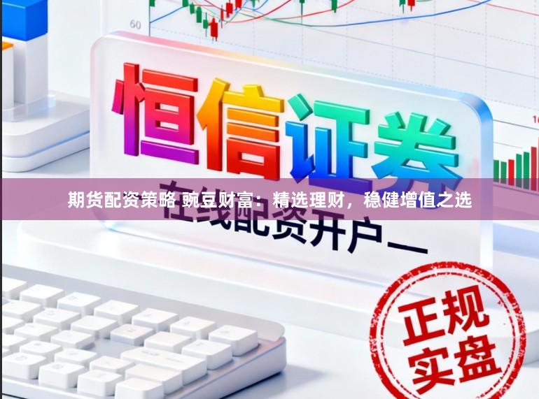期货配资策略 豌豆财富：精选理财，稳健增值之选