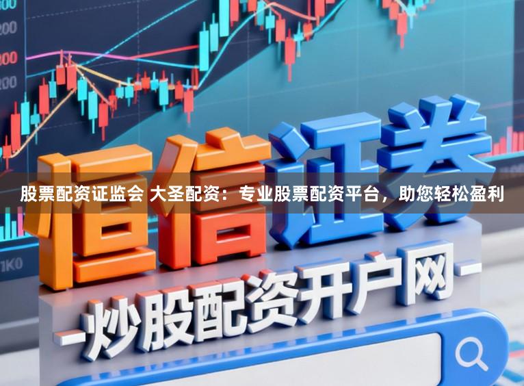 股票配资证监会 大圣配资：专业股票配资平台，助您轻松盈利